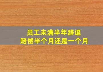 员工未满半年辞退 赔偿半个月还是一个月